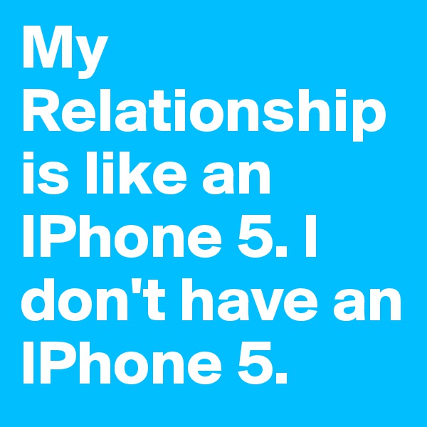 My Relationship is like an IPhone 5. I don't have an IPhone 5.