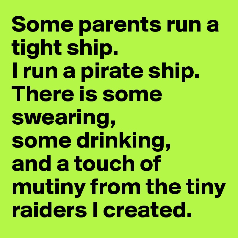 Some parents run a tight ship.
I run a pirate ship.
There is some swearing,
some drinking,
and a touch of mutiny from the tiny raiders I created.