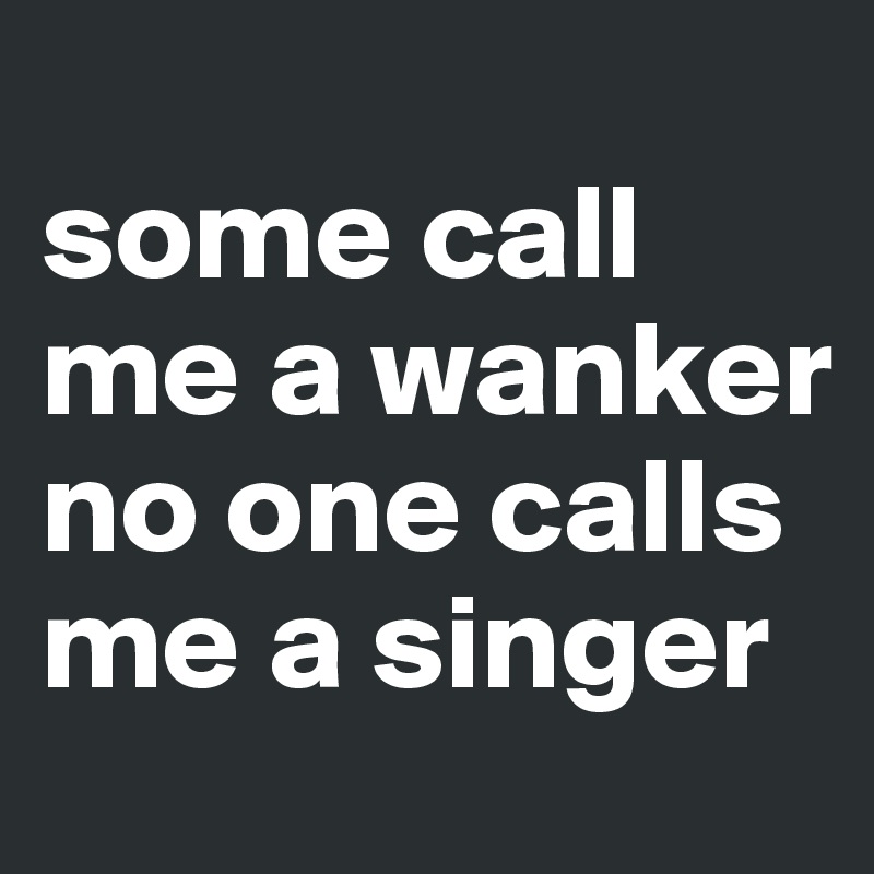 
some call me a wanker
no one calls me a singer