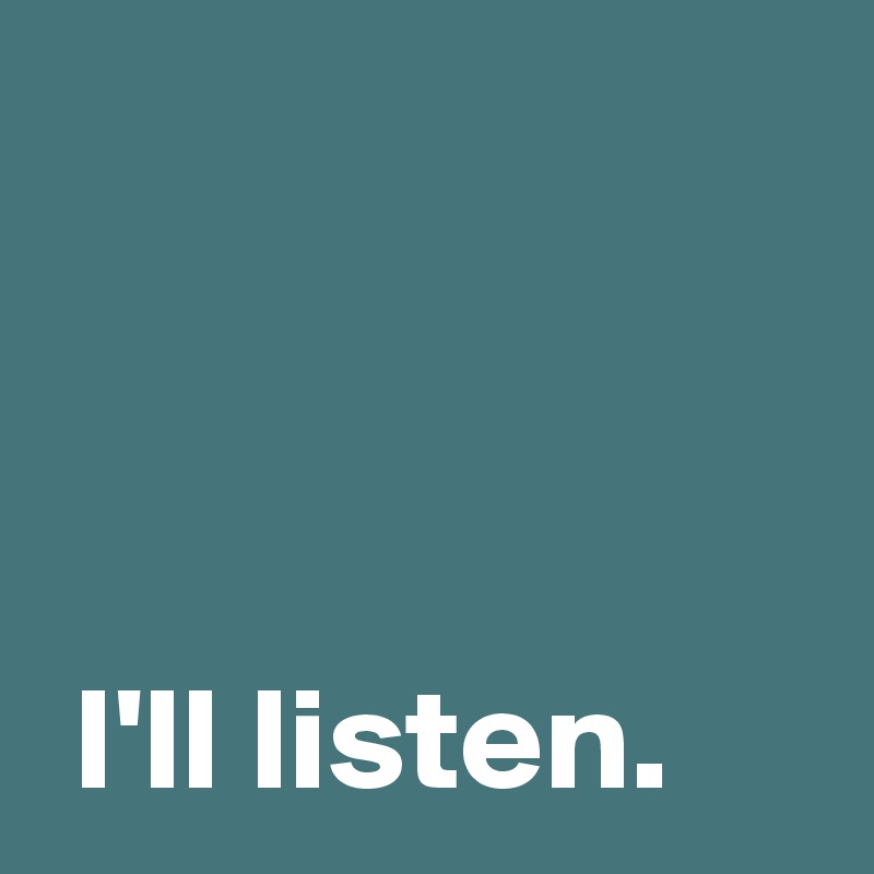 


 
 I'll listen.