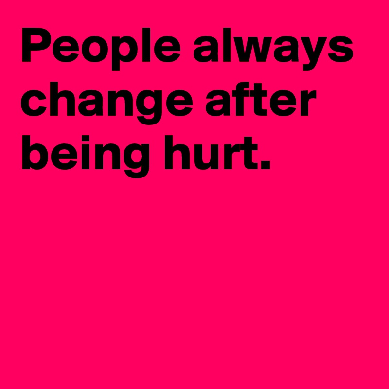 People always change after being hurt.


