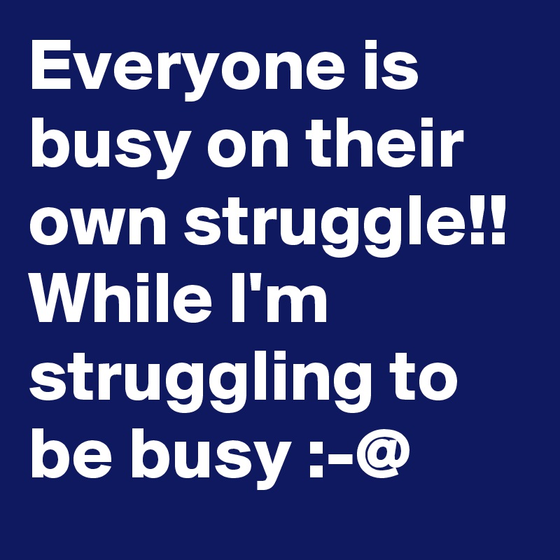 Everyone is busy on their own struggle!!
While I'm struggling to be busy :-@