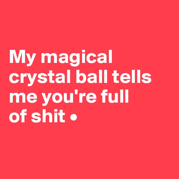 

My magical crystal ball tells me you're full
of shit •

