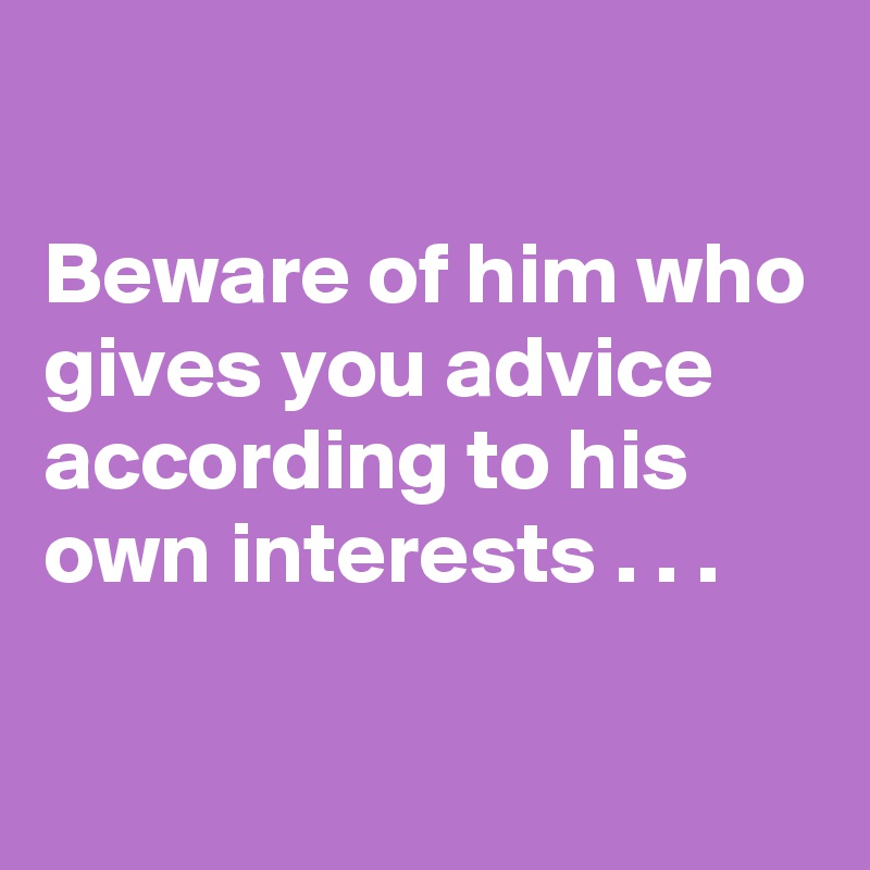 

Beware of him who gives you advice according to his own interests . . .

