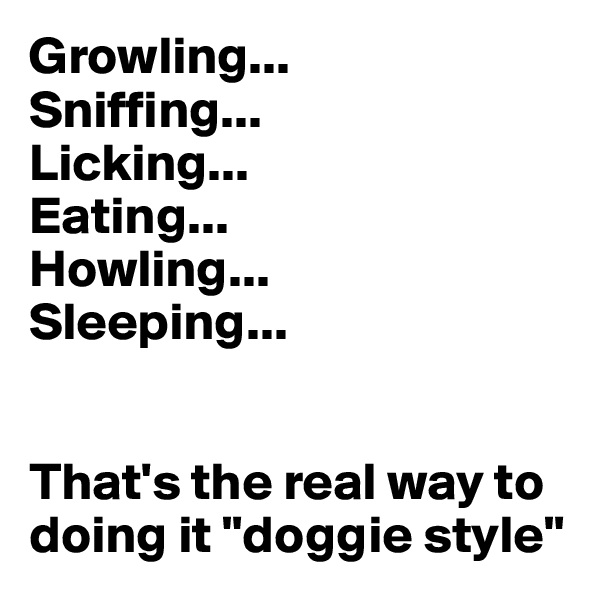 Growling...
Sniffing...
Licking...
Eating...
Howling...
Sleeping...


That's the real way to doing it "doggie style"