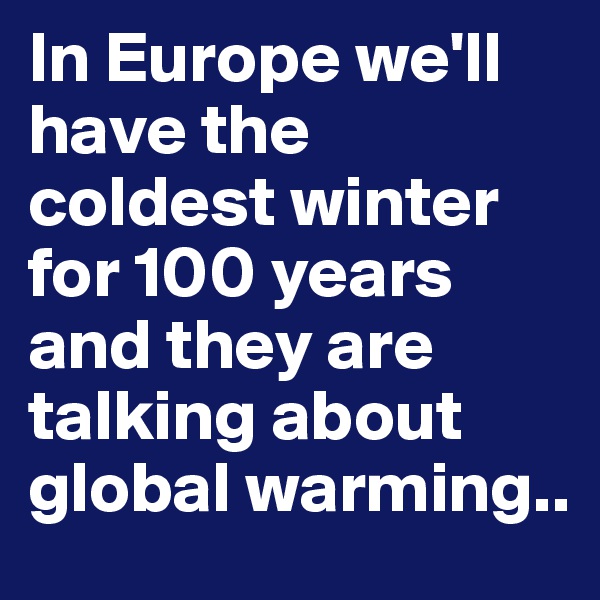 In Europe we'll have the coldest winter for 100 years and they are talking about global warming.. 