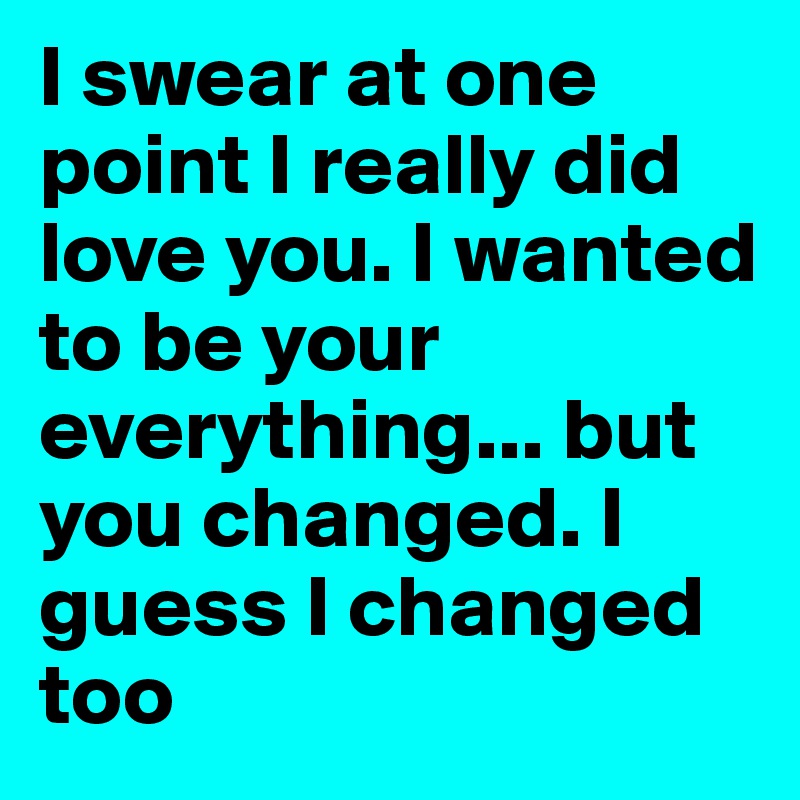 I swear at one point I really did love you. I wanted to be your everything... but you changed. guess I changed too - Post by Mr_Liberty on Boldomatic