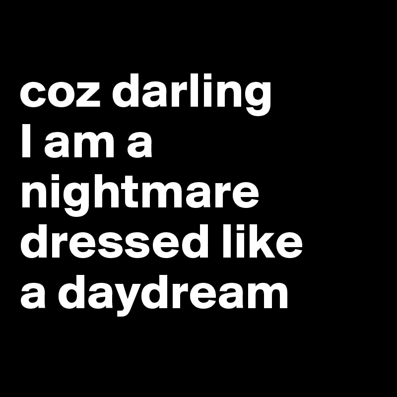  
coz darling
I am a    
nightmare     
dressed like 
a daydream
