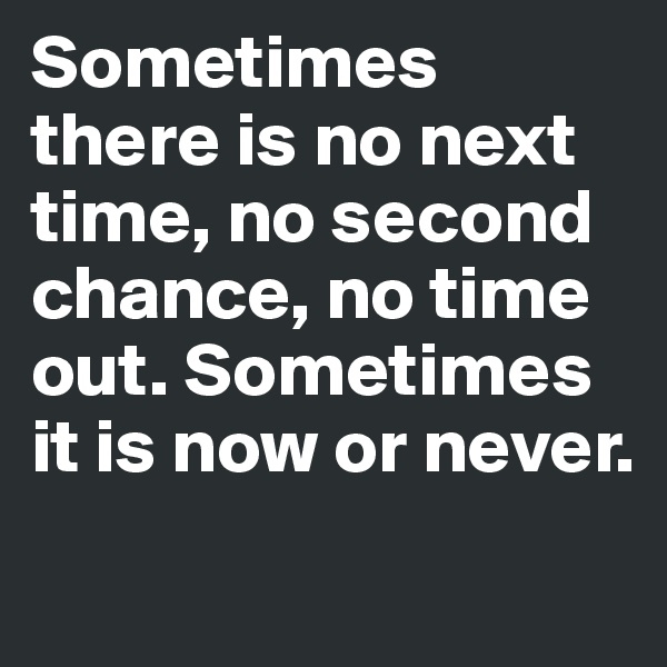 Sometimes there is no next time, no second chance, no time out. Sometimes it is now or never.
