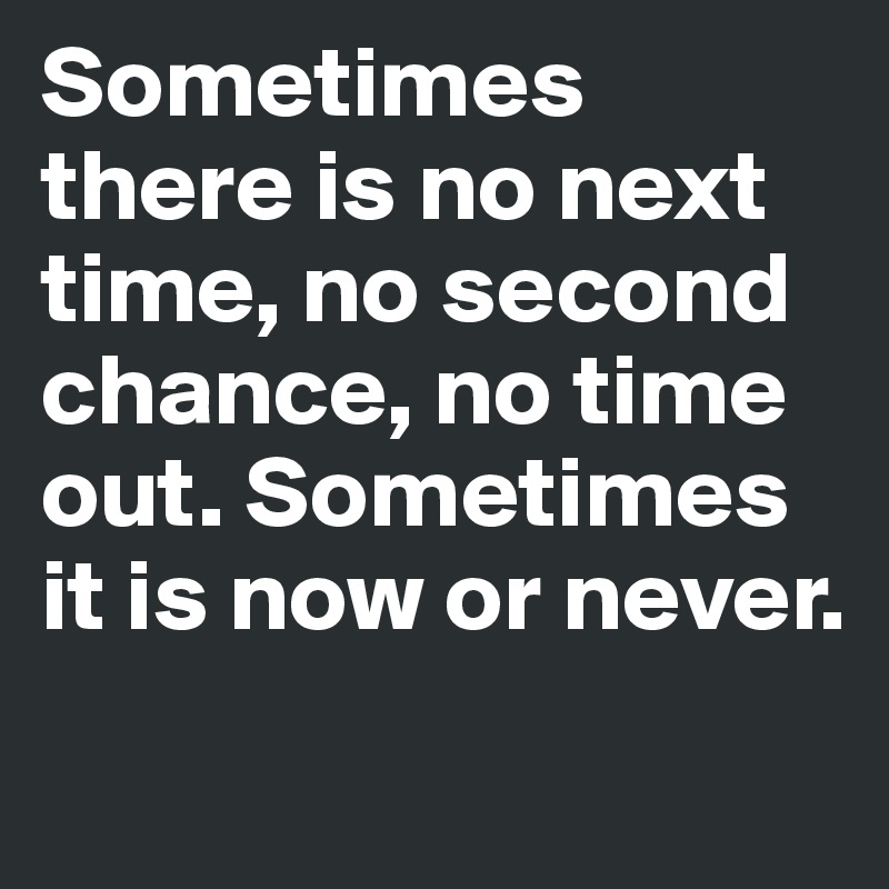 Sometimes there is no next time, no second chance, no time out. Sometimes it is now or never.
