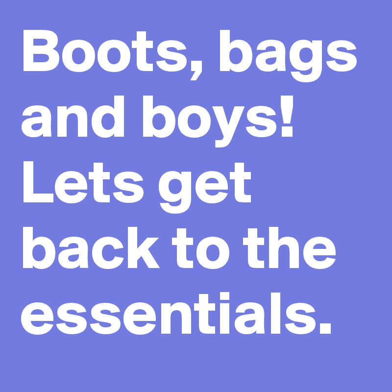 Boots, bags and boys!
Lets get back to the essentials.