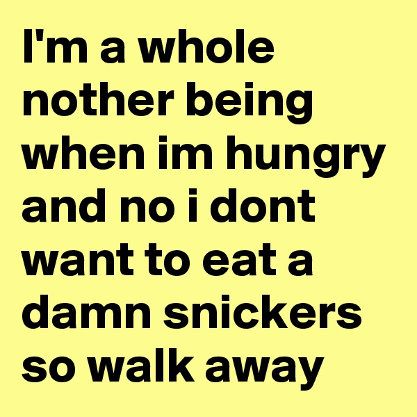 I'm a whole nother being when im hungry and no i dont want to eat a damn snickers so walk away 