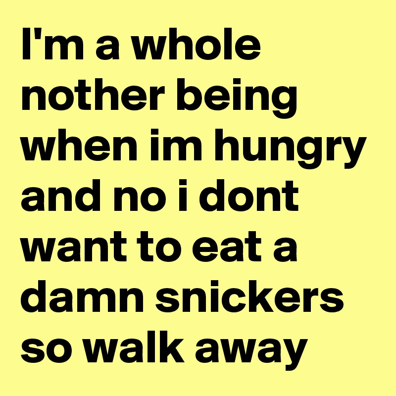 I'm a whole nother being when im hungry and no i dont want to eat a damn snickers so walk away 