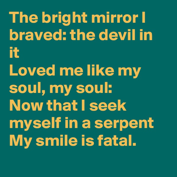 The bright mirror I braved: the devil in it
Loved me like my soul, my soul:
Now that I seek myself in a serpent
My smile is fatal.
