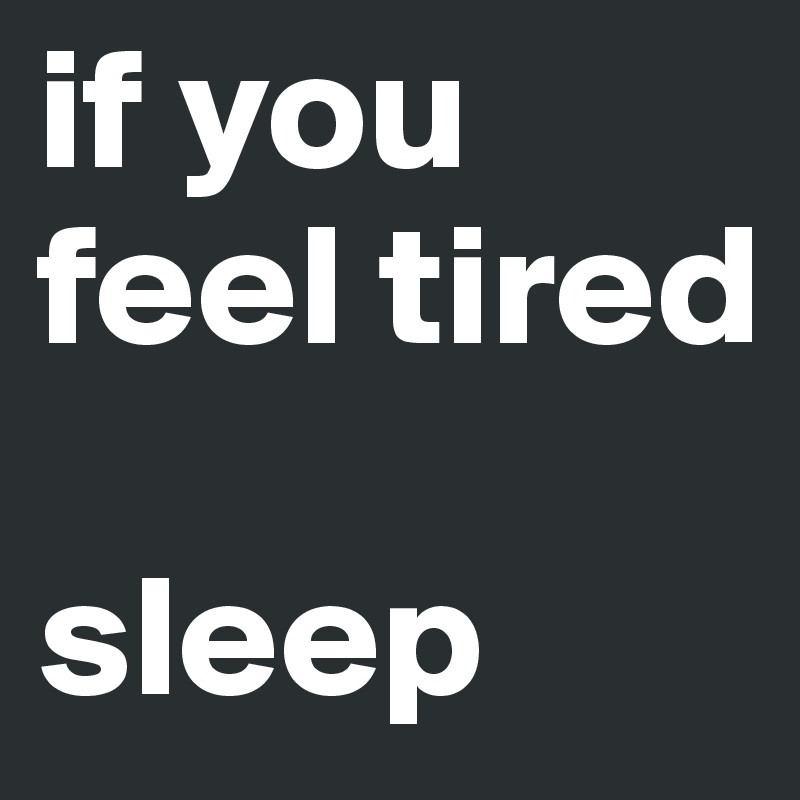 if you feel tired

sleep