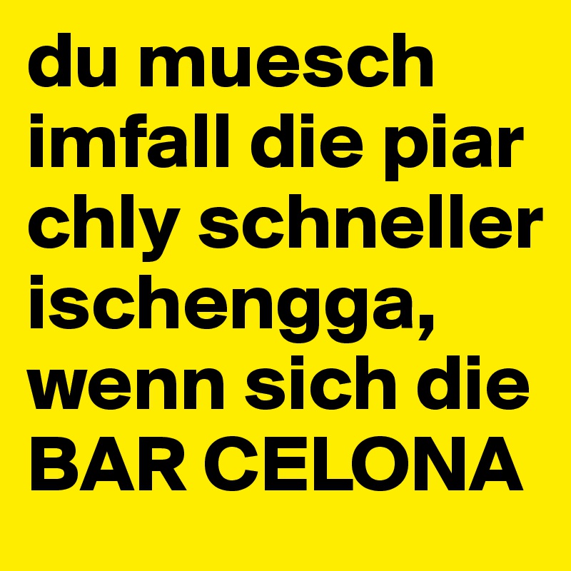 du muesch imfall die piar chly schneller ischengga, wenn sich die BAR CELONA