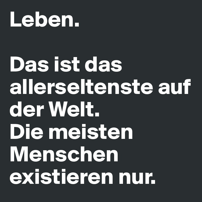 Leben. 

Das ist das allerseltenste auf der Welt. 
Die meisten Menschen existieren nur. 
