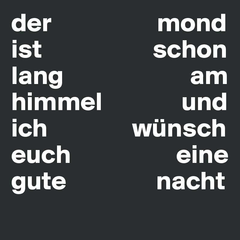 der                    mond
ist                     schon
lang                        am
himmel               und
ich                wünsch
euch                    eine
gute                 nacht