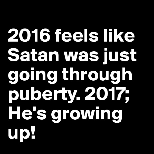 
2016 feels like Satan was just going through puberty. 2017; He's growing up! 