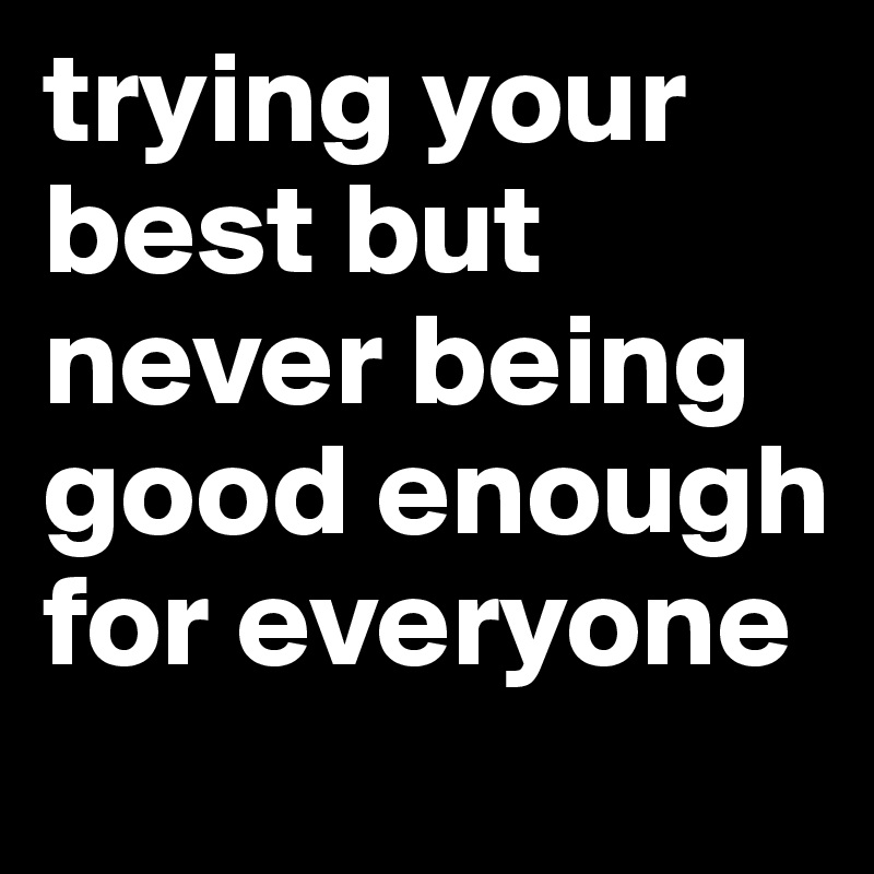 Trying Your Best But Never Being Good Enough For Everyone Post By Mathildem On Boldomatic