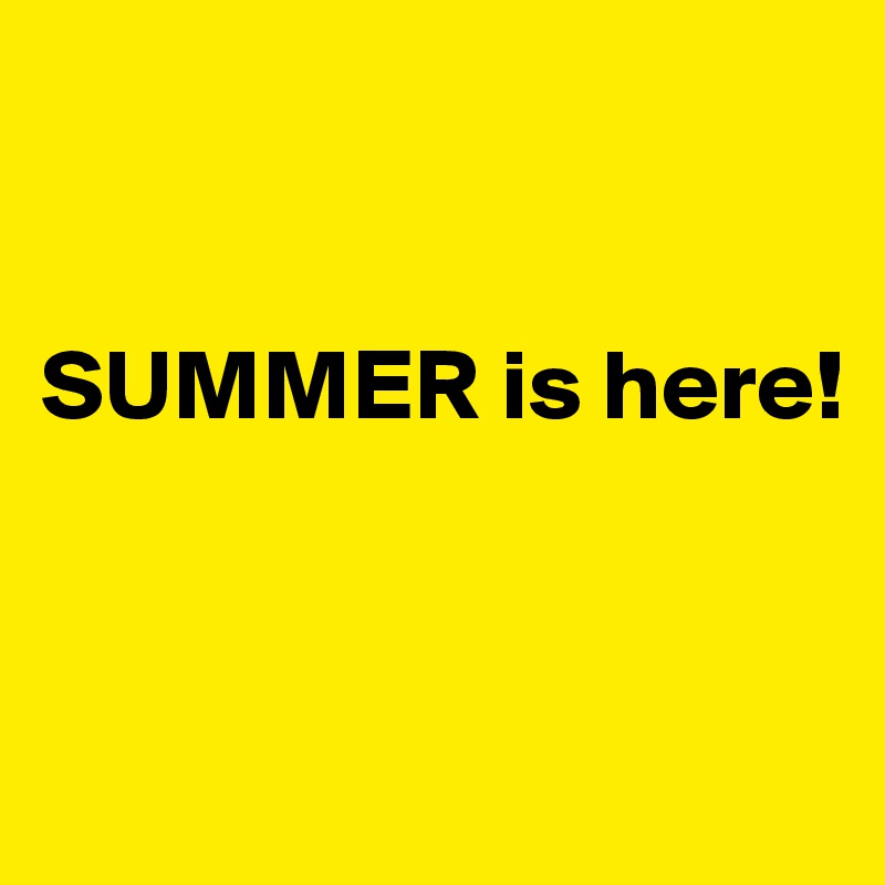 


SUMMER is here! 


