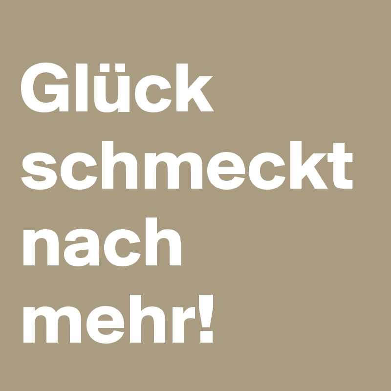 Glück schmeckt nach mehr!
