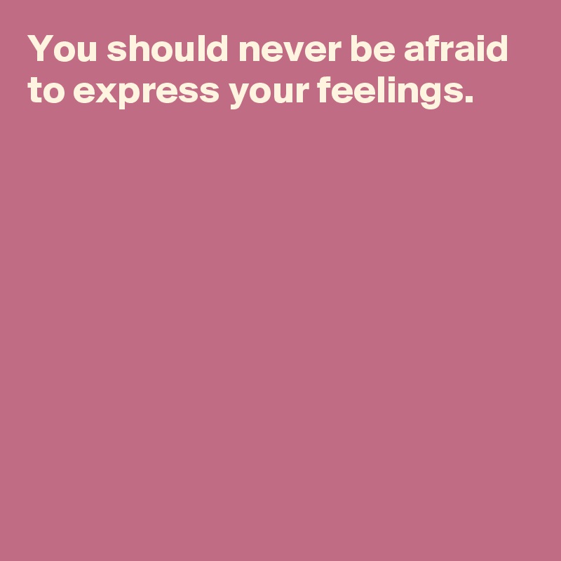 You should never be afraid 
to express your feelings.








