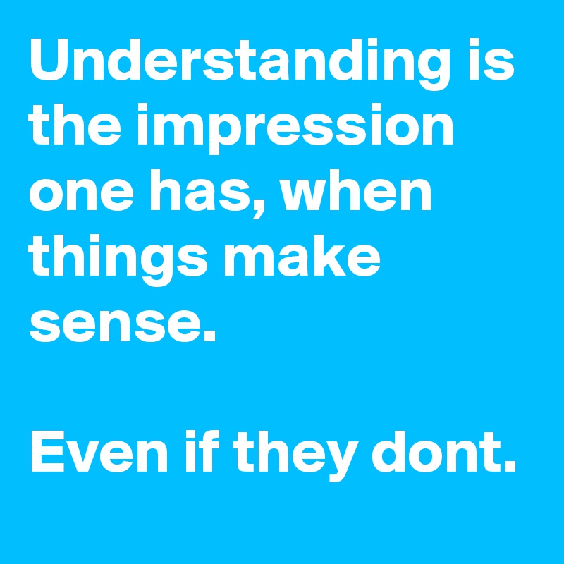 Understanding is the impression one has, when things make sense.

Even if they dont.