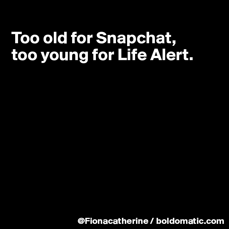 
Too old for Snapchat,
too young for Life Alert.








