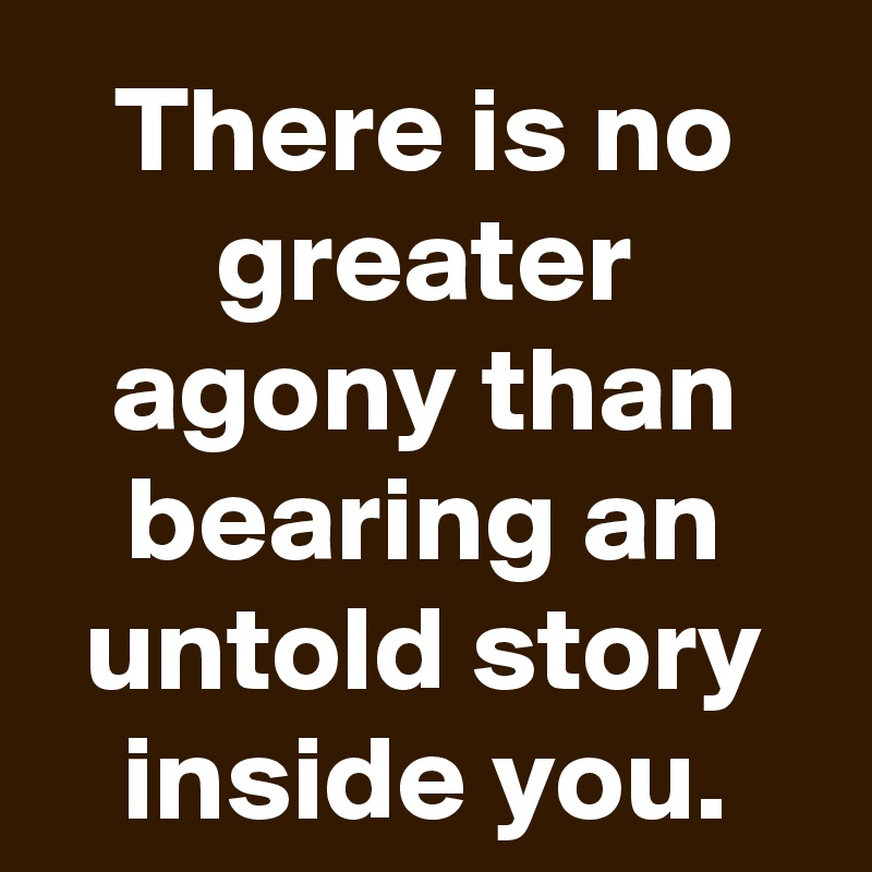 There is no greater agony than bearing an untold story inside you.