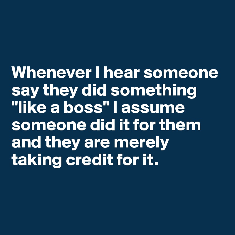 


Whenever I hear someone say they did something "like a boss" I assume someone did it for them and they are merely taking credit for it. 


