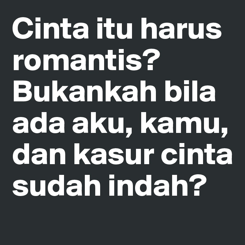 Cinta itu harus romantis? Bukankah bila ada aku, kamu, dan kasur cinta sudah indah?