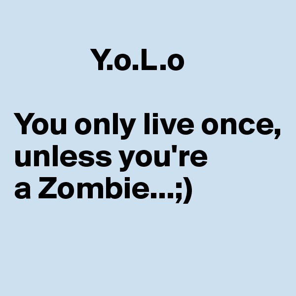        
            Y.o.L.o

You only live once,
unless you're 
a Zombie...;)

