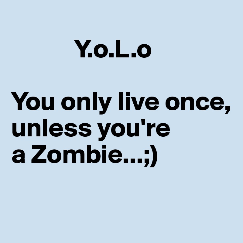        
            Y.o.L.o

You only live once,
unless you're 
a Zombie...;)

