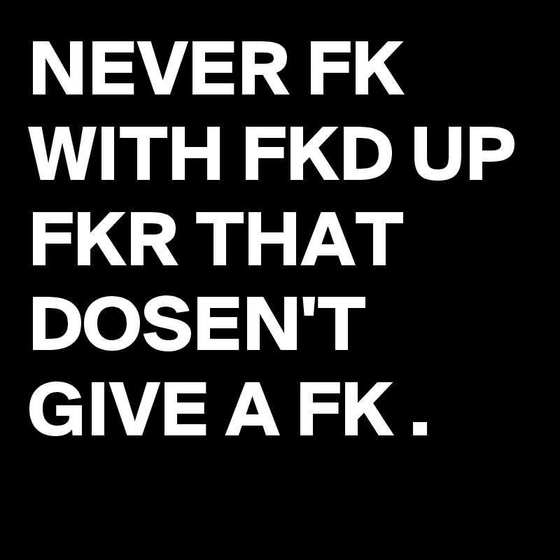 NEVER FK WITH FKD UP FKR THAT DOSEN'T GIVE A FK .