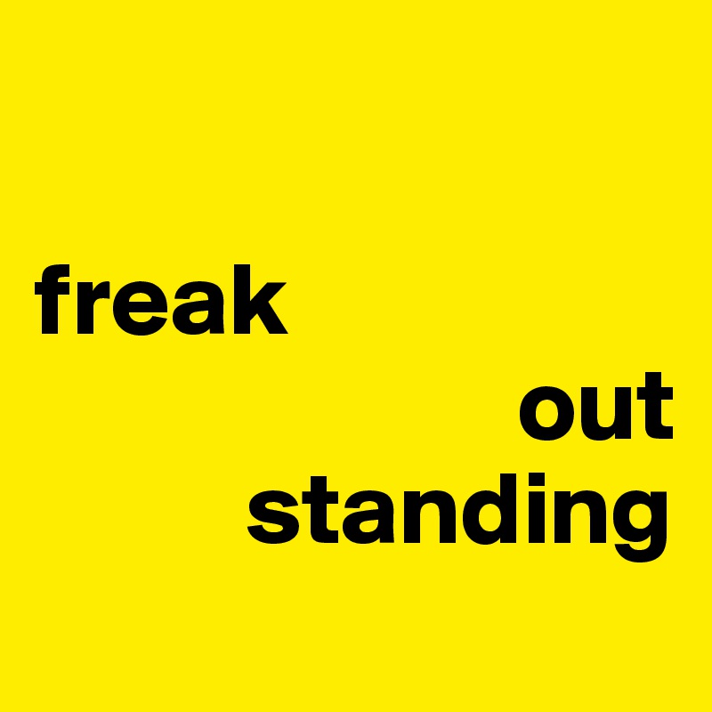 

freak
                       out
          standing
