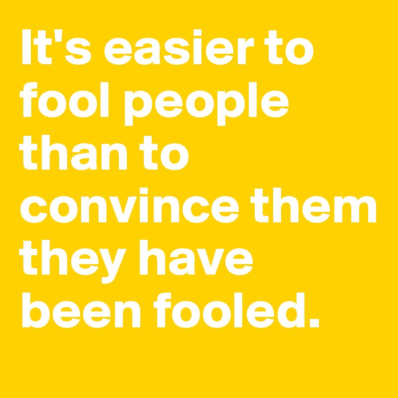 It's easier to fool people than to convince them they have been fooled.