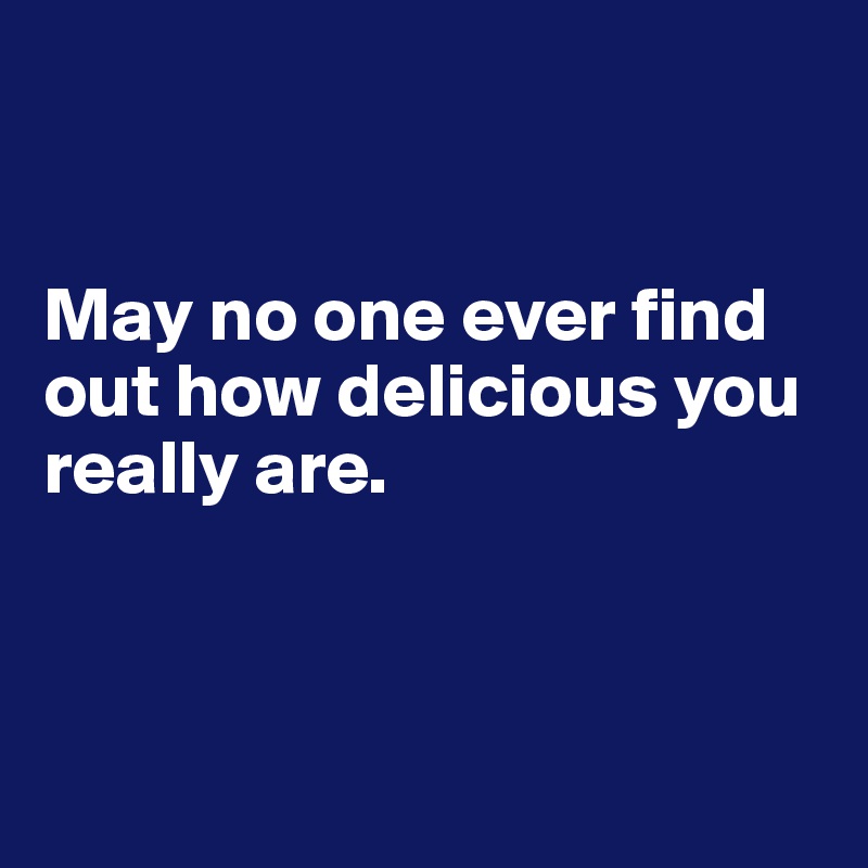 


May no one ever find out how delicious you really are.



