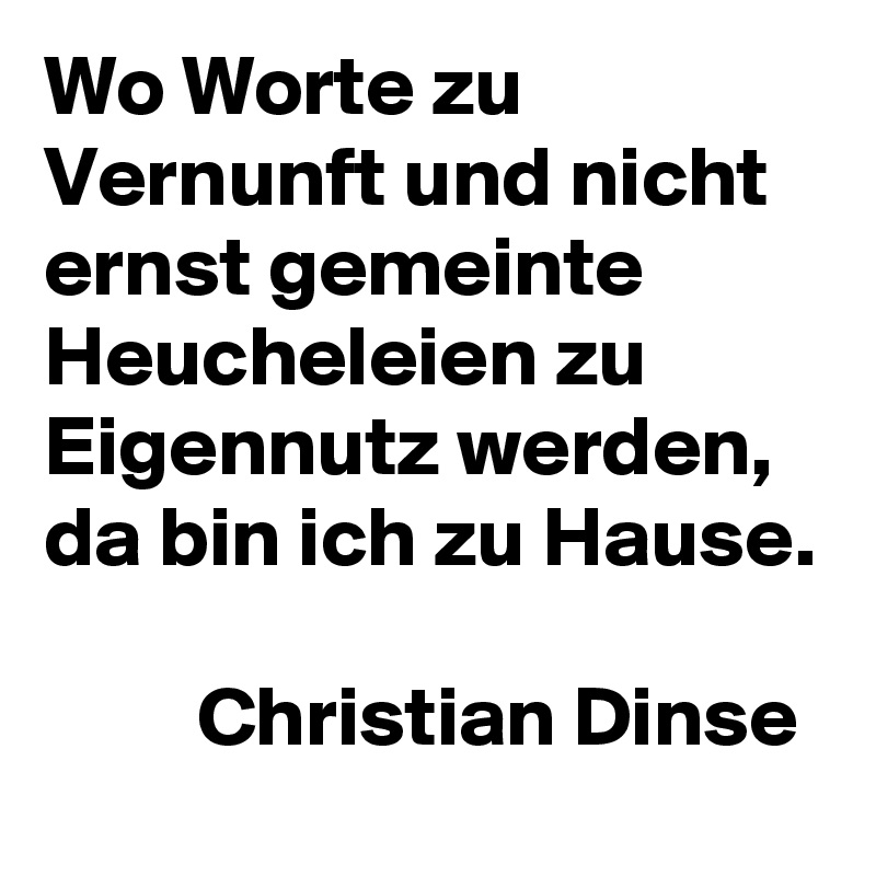 Wo Worte zu Vernunft und nicht ernst gemeinte Heucheleien zu Eigennutz werden, da bin ich zu Hause.

         Christian Dinse