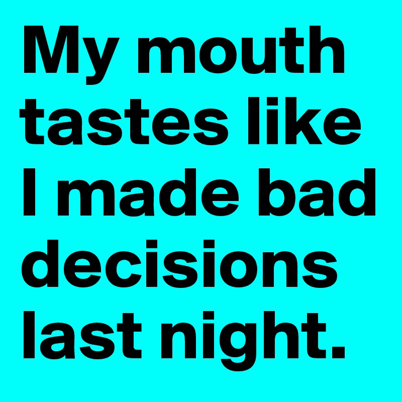 My mouth tastes like I made bad decisions last night.