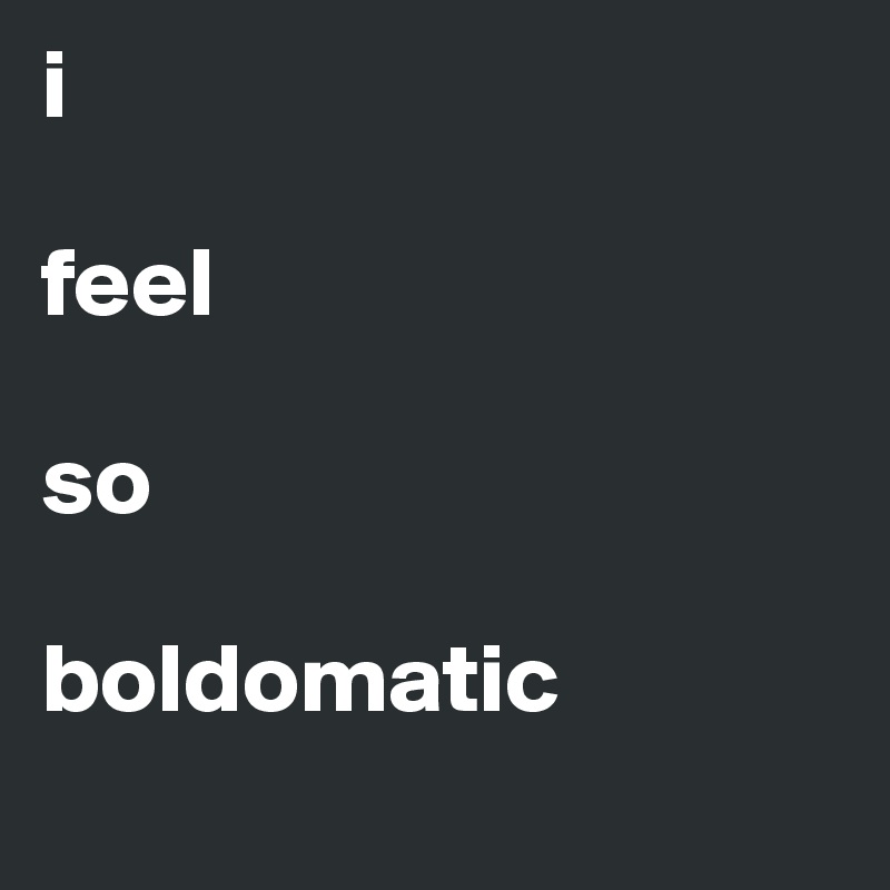 i

feel

so

boldomatic
