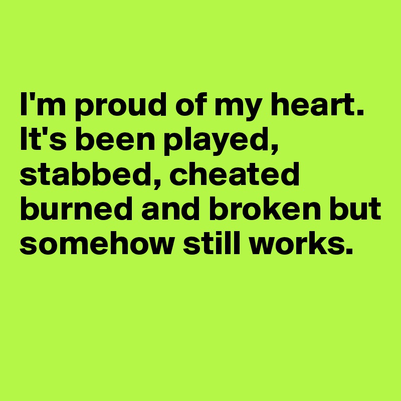 

I'm proud of my heart. It's been played, stabbed, cheated burned and broken but somehow still works.


