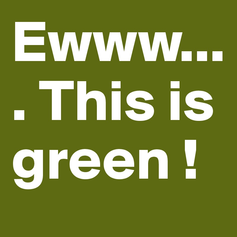 Ewww.... This is green !