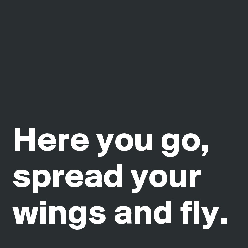 


Here you go, spread your wings and fly.