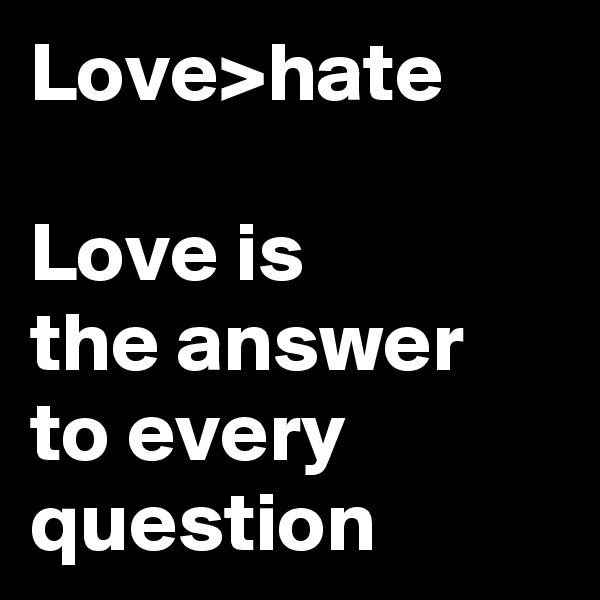 Love>hate

Love is
the answer
to every question 
