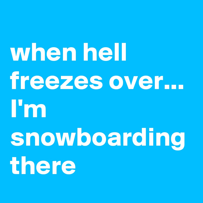 
when hell freezes over...
I'm snowboarding there