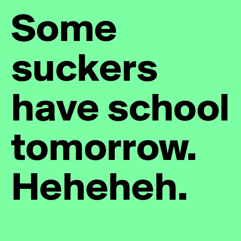 Some suckers have school tomorrow. Heheheh. 
