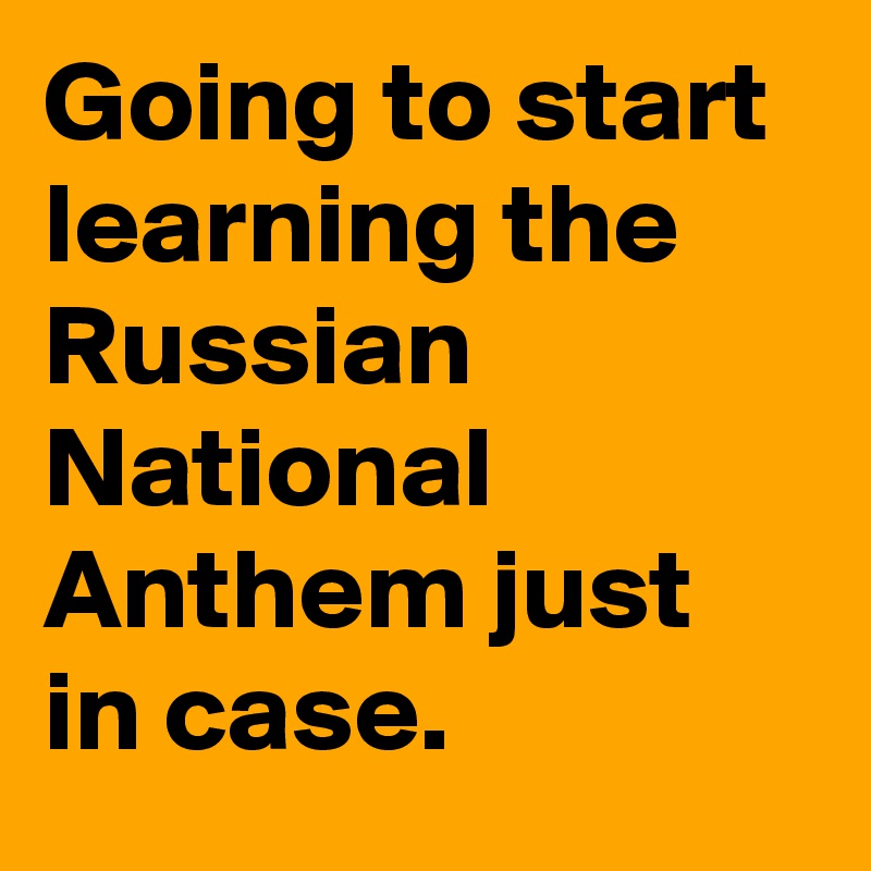 Going to start learning the Russian National Anthem just in case.