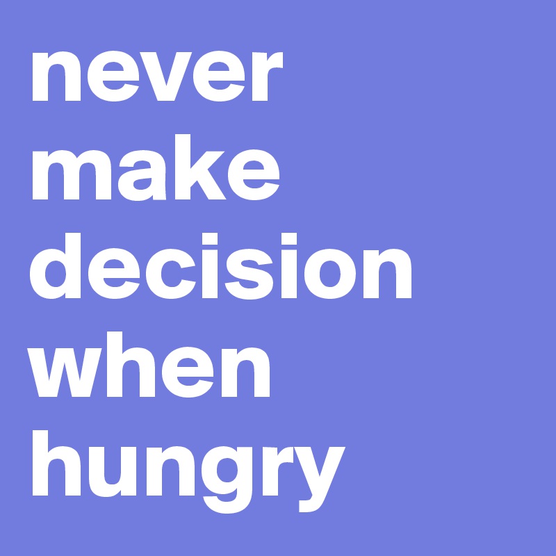never make decision when hungry