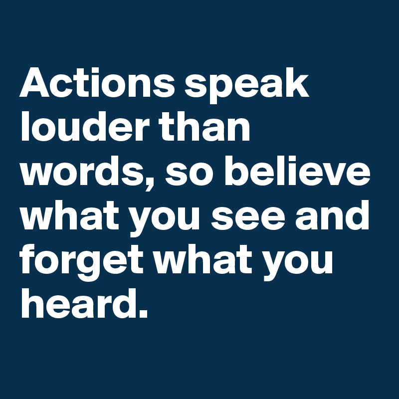 
Actions speak louder than words, so believe what you see and forget what you heard.
